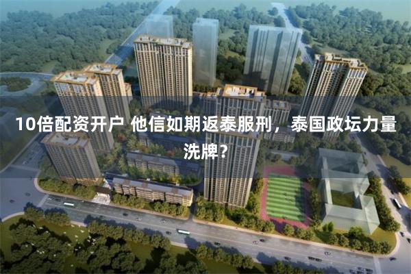 10倍配资开户 他信如期返泰服刑，泰国政坛力量洗牌？