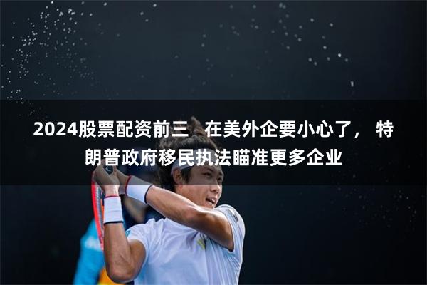 2024股票配资前三   在美外企要小心了， 特朗普政府移民