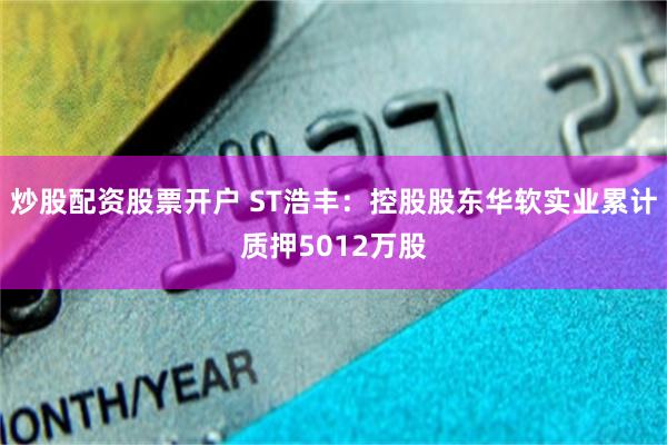 炒股配资股票开户 ST浩丰：控股股东华软实业累计质押5012万股