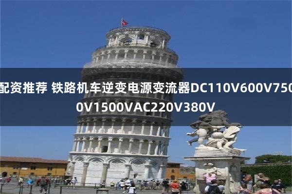 配资推荐 铁路机车逆变电源变流器DC110V600V7500V1500VAC220V380V