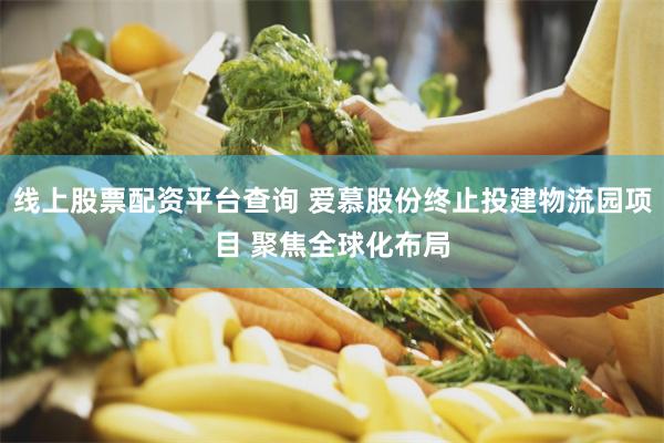 线上股票配资平台查询 爱慕股份终止投建物流园项目 聚焦全球化布局