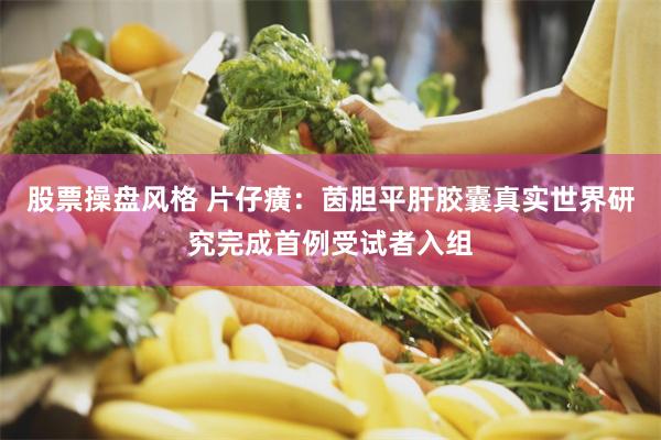 股票操盘风格 片仔癀：茵胆平肝胶囊真实世界研究完成首例受试者