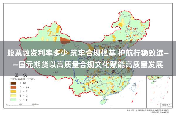 股票融资利率多少 筑牢合规根基 护航行稳致远——国元期货以高质量合规文化赋能高质量发展