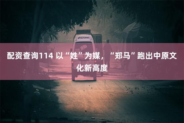 配资查询114 以“姓”为媒，“郑马”跑出中原文化新高度