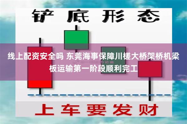 线上配资安全吗 东莞海事保障川槎大桥架桥机梁板运输第一阶段顺