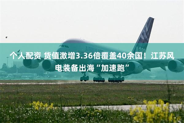 个人配资 货值激增3.36倍覆盖40余国！江苏风电装备出海“