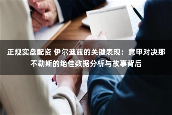 正规实盘配资 伊尔迪兹的关键表现：意甲对决那不勒斯的绝佳数据