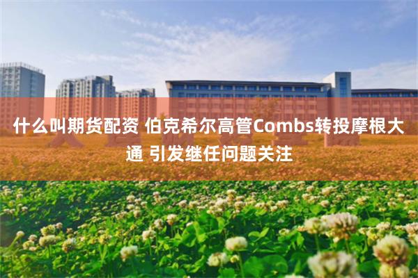 什么叫期货配资 伯克希尔高管Combs转投摩根大通 引发继任