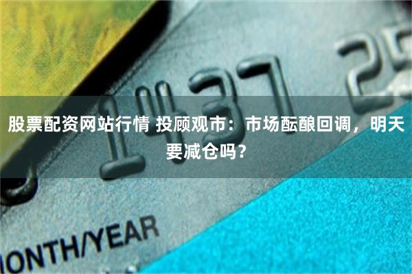 股票配资网站行情 投顾观市：市场酝酿回调，明天要减仓吗？