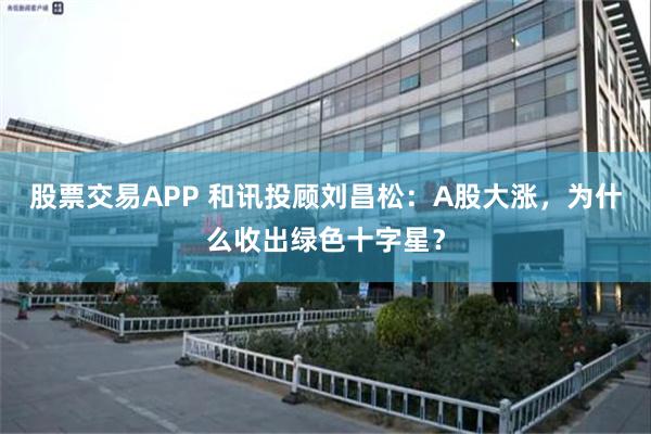 股票交易APP 和讯投顾刘昌松：A股大涨，为什么收出绿色十字星？