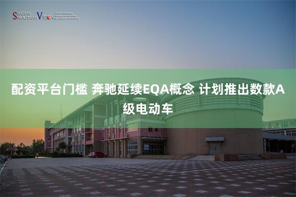 配资平台门槛 奔驰延续EQA概念 计划推出数款A级电动车