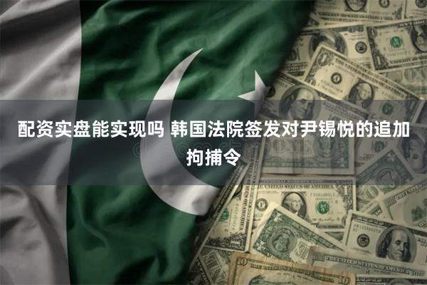 配资实盘能实现吗 韩国法院签发对尹锡悦的追加拘捕令